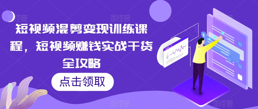 短视频混剪变现训练课程，短视频赚钱实战干货全攻略-小柒笔记