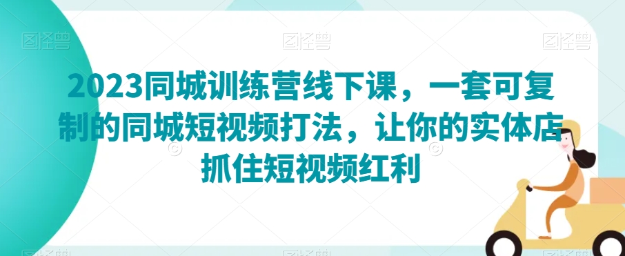 2023同城训练营线下课，一套可复制的同城短视频打法，让你的实体店抓住短视频红利-小柒笔记