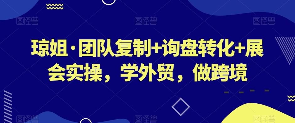 琼姐·团队复制+询盘转化+展会实操，学外贸，做跨境-小柒笔记