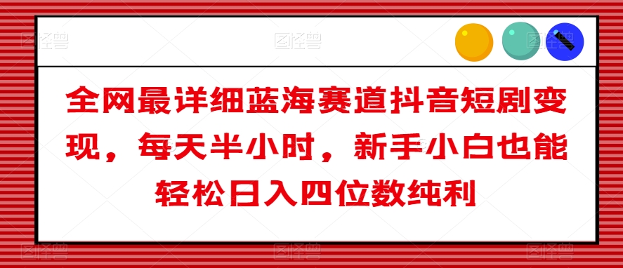 全网最详细蓝海赛道抖音短剧变现，每天半小时，新手小白也能轻松日入四位数纯利【揭秘】-小柒笔记