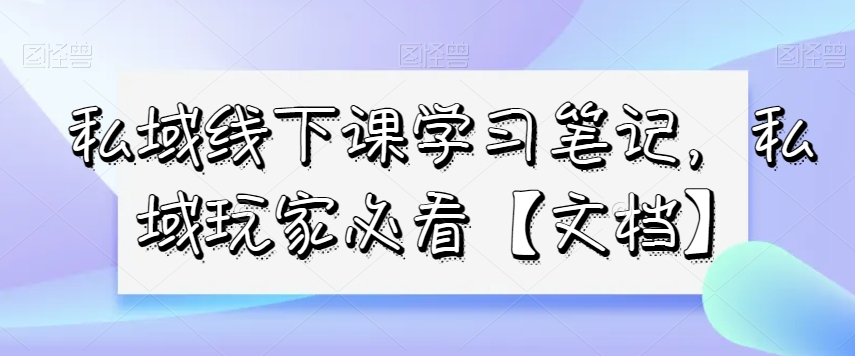 私域线下课学习笔记，​私域玩家必看【文档】-小柒笔记