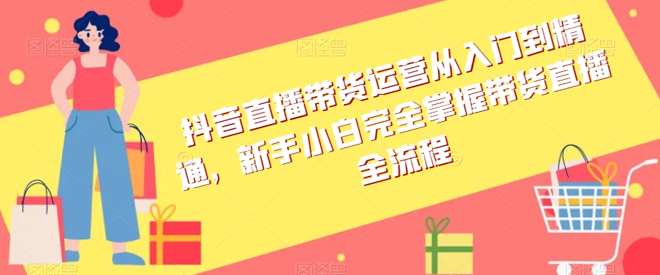 抖音直播带货运营从入门到精通，新手小白完全掌握带货直播全流程-小柒笔记