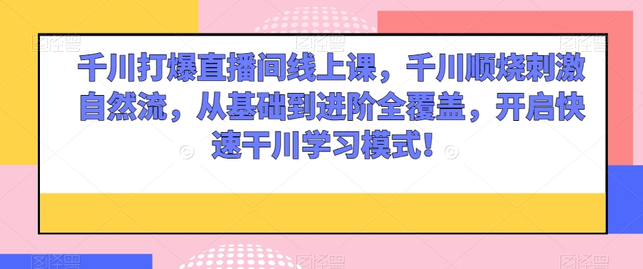 千川打爆直播间线上课，千川顺烧刺激自然流，从基础到进阶全覆盖，开启快速干川学习模式！-小柒笔记