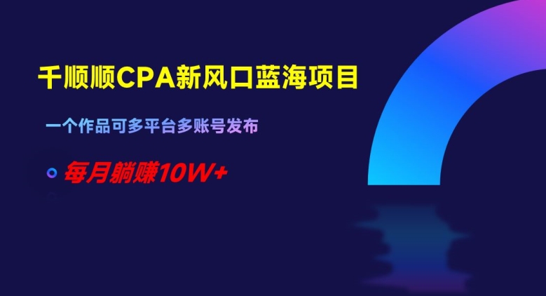 千顺顺CPA新风口蓝海项目，一个作品可多平台多账号发布，每月躺赚10W+【揭秘】-小柒笔记