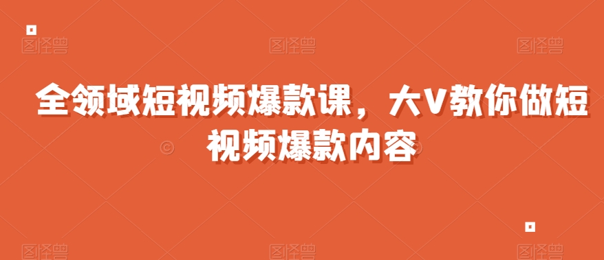 全领域短视频爆款课，全网两千万粉丝大V教你做短视频爆款内容-小柒笔记