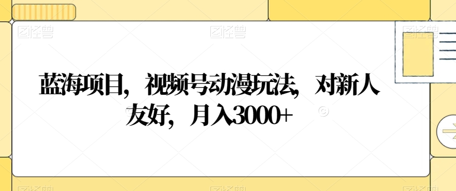 蓝海项目，视频号动漫玩法，对新人友好，月入3000+【揭秘】-小柒笔记