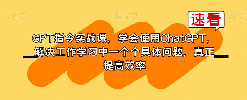 GPT指令实战课，学会使用ChatGPT，解决工作学习中一个个具体问题，真正提高效率-小柒笔记