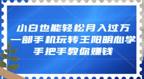 小白也能轻松月入过万，一部手机玩转王阳明心学，手把手教你赚钱【揭秘】-小柒笔记