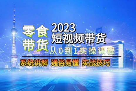 2023短视频带货-零食赛道，从0-1实操课程，系统讲解实战技巧-小柒笔记