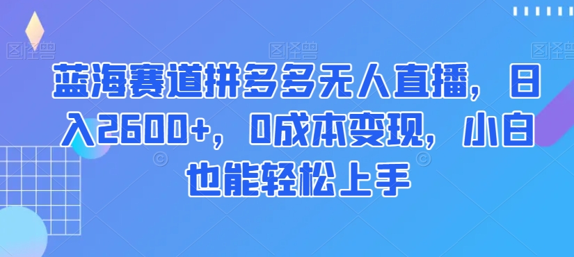 蓝海赛道拼多多无人直播，日入2600+，0成本变现，小白也能轻松上手【揭秘】-小柒笔记