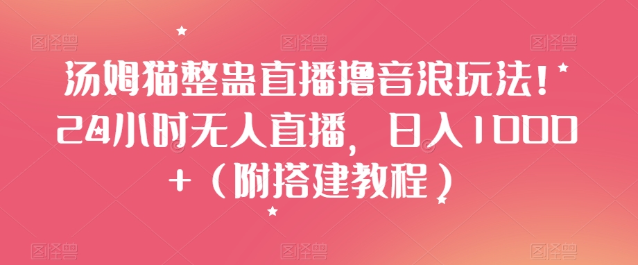 汤姆猫整蛊直播撸音浪玩法！24小时无人直播，日入1000+（附搭建教程）【揭秘】-小柒笔记