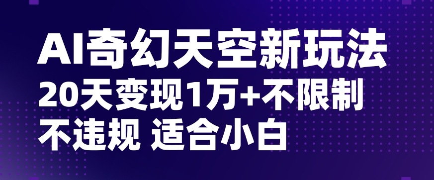 AI奇幻天空，20天变现五位数玩法，不限制不违规不封号玩法，适合小白操作【揭秘】-小柒笔记