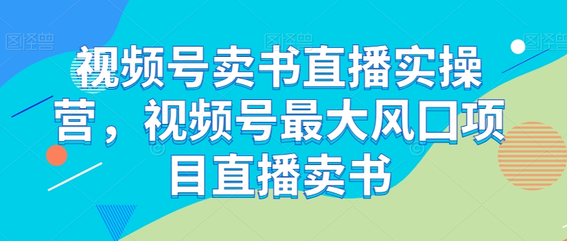 视频号卖书直播实操营，视频号最大风囗项目直播卖书-小柒笔记