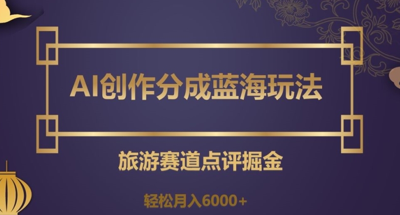 AI创作分成蓝海玩法，旅游赛道点评掘金，轻松月入6000+【揭秘】-小柒笔记