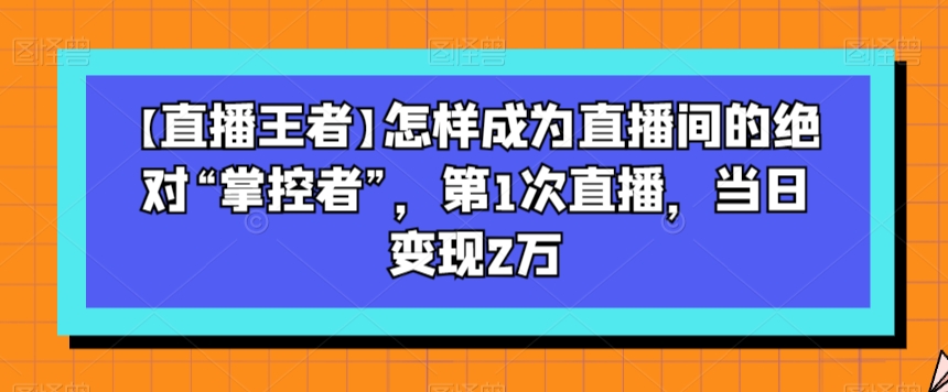 【直播王者】怎样成为直播间的绝对“掌控者”，第1次直播，当日变现2万-小柒笔记