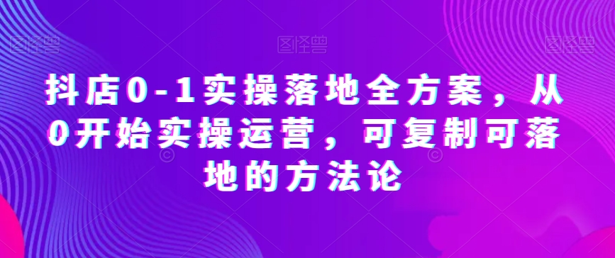 抖店0-1实操落地全方案，从0开始实操运营，可复制可落地的方法论-小柒笔记