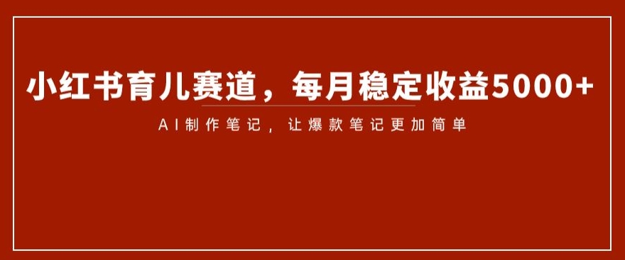 小红书育儿赛道，每月稳定收益5000+，AI制作笔记让爆款笔记更加简单【揭秘】-小柒笔记