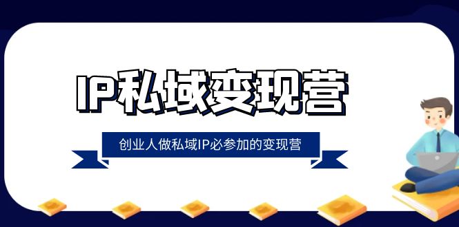 IP私域-变现营，创业人做私域IP必参加的变现营（22节课）-小柒笔记