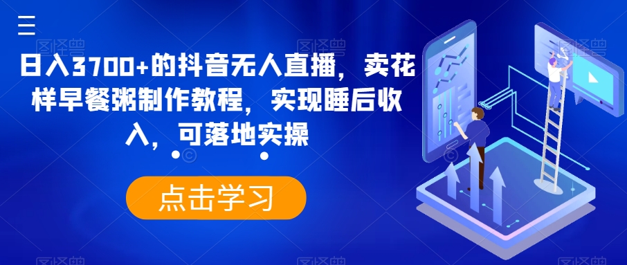 日入3700+的抖音无人直播，卖花样早餐粥制作教程，实现睡后收入，可落地实操【揭秘】-小柒笔记