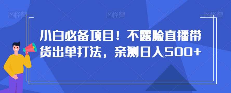 小白必备项目！不露脸直播带货出单打法，亲测日入500+【揭秘】-小柒笔记