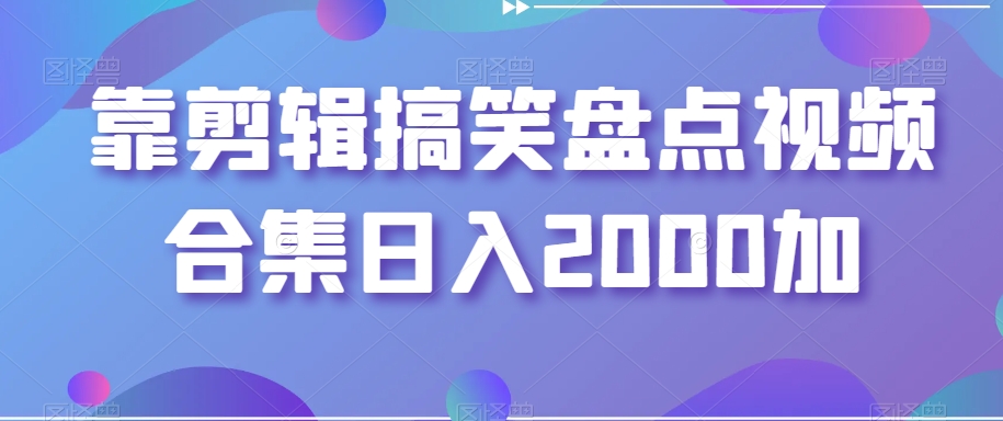 靠剪辑搞笑盘点视频合集日入2000加【揭秘】-小柒笔记