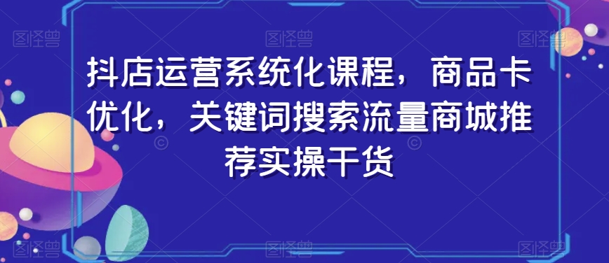 抖店运营系统化课程，商品卡优化，关键词搜索流量商城推荐实操干货-小柒笔记