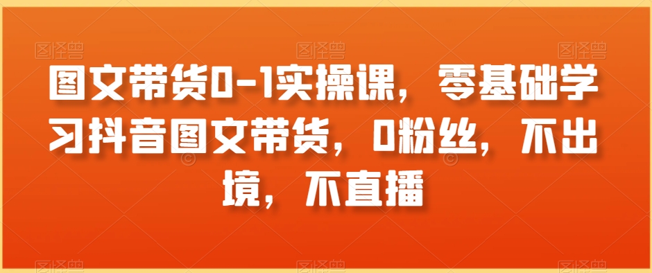 图文带货0-1实操课，零基础学习抖音图文带货，0粉丝，不出境，不直播-小柒笔记