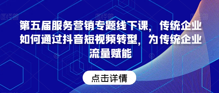 第五届服务营销专题线下课，传统企业如何通过抖音短视频转型，为传统企业流量赋能-小柒笔记