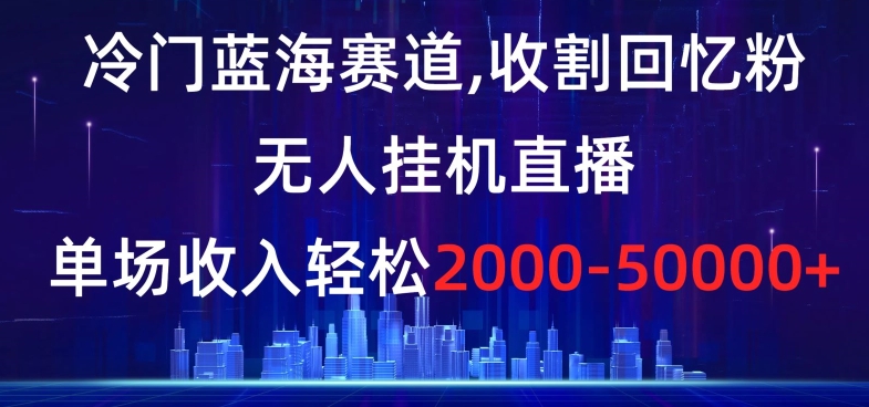 冷门蓝海赛道，收割回忆粉，无人挂机直播，单场收入轻松2000-5w+【揭秘】-小柒笔记