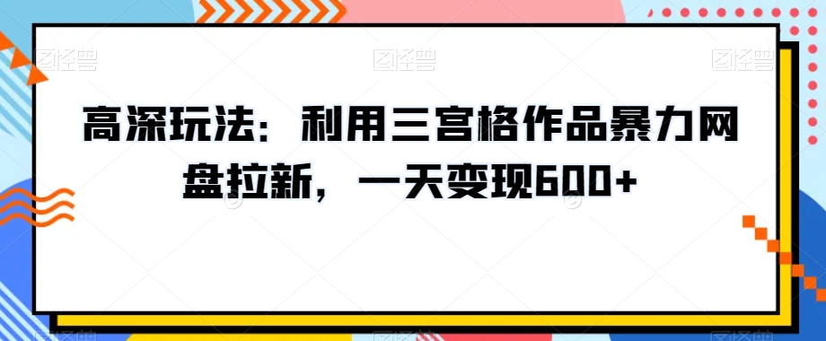 高深玩法：利用三宫格作品暴力网盘拉新，一天变现600+【揭秘】-小柒笔记