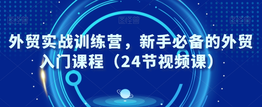 外贸实战训练营，新手必备的外贸入门课程（24节视频课）-小柒笔记