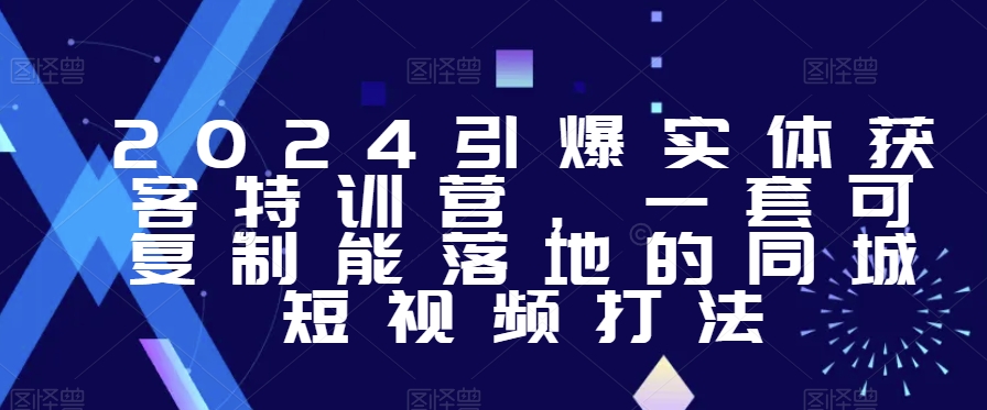 2024引爆实体获客特训营，​一套可复制能落地的同城短视频打法-小柒笔记