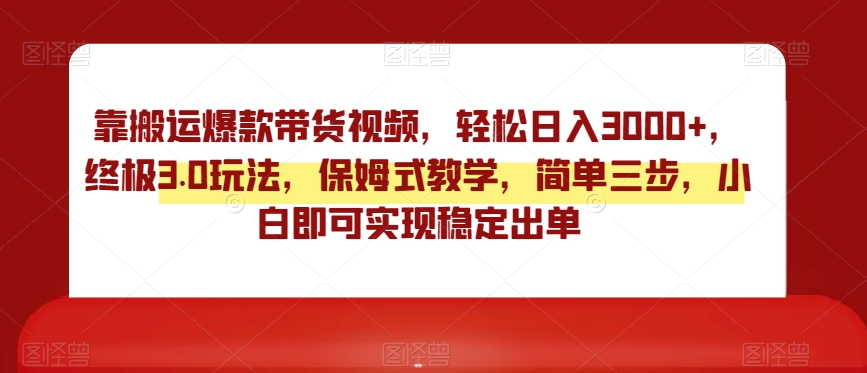 靠搬运爆款带货视频，轻松日入3000+，终极3.0玩法，保姆式教学，简单三步，小白即可实现稳定出单【揭秘】-小柒笔记