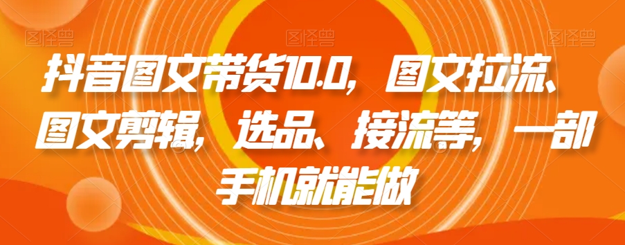 抖音图文带货10.0，图文拉流、图文剪辑，选品、接流等，一部手机就能做-小柒笔记