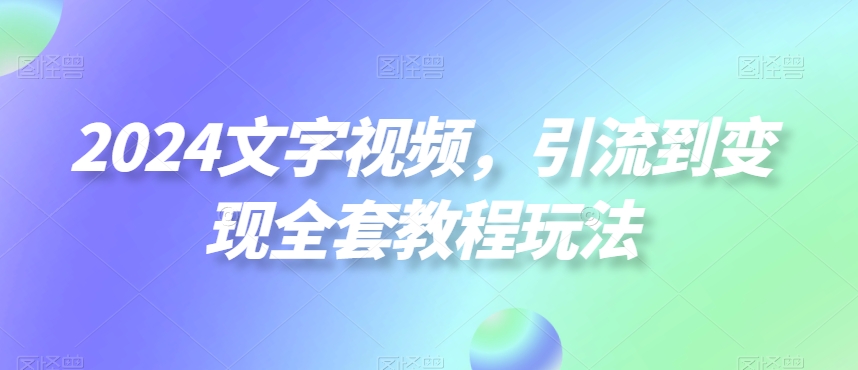 2024文字视频，引流到变现全套教程玩法【揭秘】-小柒笔记