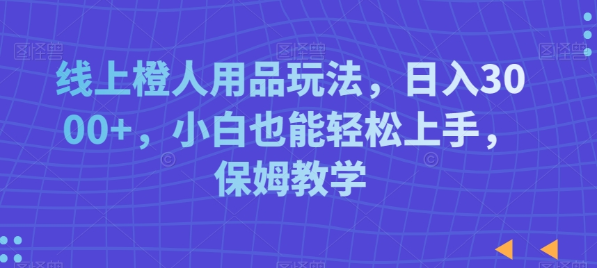 线上橙人用品玩法，日入3000+，小白也能轻松上手，保姆教学【揭秘】-小柒笔记