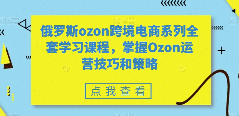 俄罗斯ozon跨境电商系列全套学习课程，掌握Ozon运营技巧和策略-小柒笔记