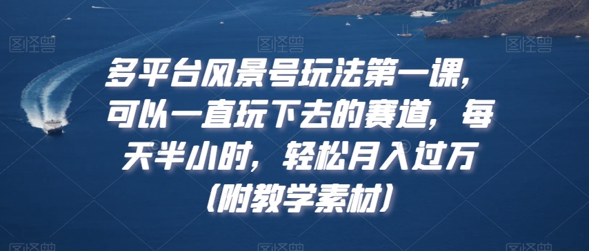 多平台风景号玩法第一课，可以一直玩下去的赛道，每天半小时，轻松月入过万（附教学素材）【揭秘】-小柒笔记