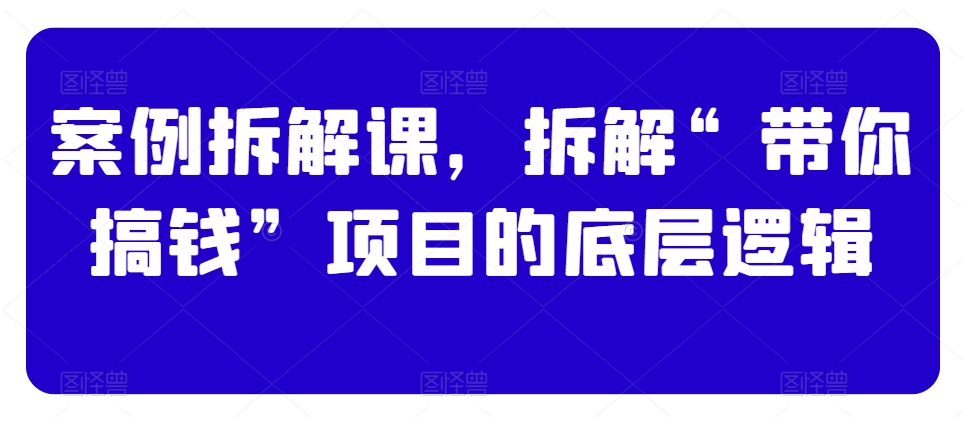 案例拆解课，拆解“带你搞钱”项目的底层逻辑-小柒笔记