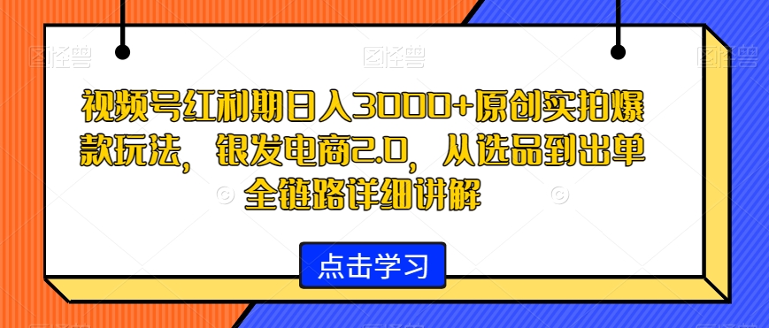 视频号红利期日入3000+原创实拍爆款玩法，银发电商2.0，从选品到出单全链路详细讲解【揭秘】-小柒笔记