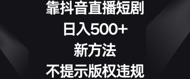 靠抖音直播短剧，日入500+，新方法、不提示版权违规【揭秘】-小柒笔记