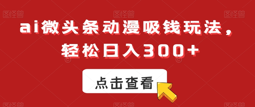 ai微头条动漫吸钱玩法，轻松日入300+【揭秘】-小柒笔记