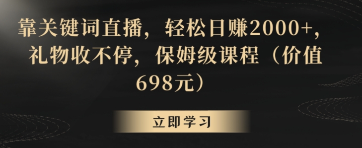 靠关键词直播，轻松日赚2000+，礼物收不停，保姆级课程（价值698元）【揭秘】-小柒笔记