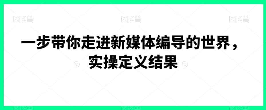 一步带你走进新媒体编导的世界，实操定义结果-小柒笔记