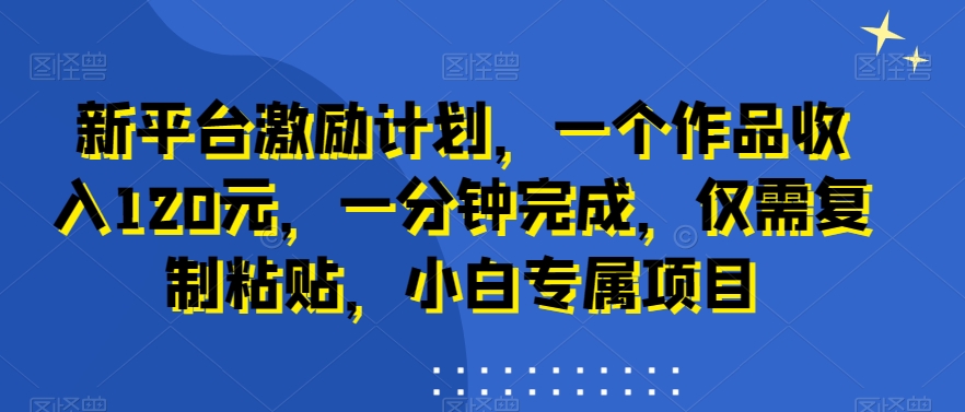 新平台激励计划，一个作品收入120元，一分钟完成，仅需复制粘贴，小白专属项目【揭秘】-小柒笔记