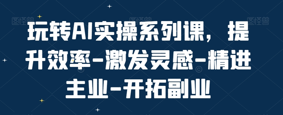 玩转AI实操系列课，提升效率-激发灵感-精进主业-开拓副业-小柒笔记