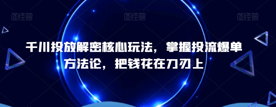 千川投放解密核心玩法，​掌握投流爆单方法论，把钱花在刀刃上-小柒笔记