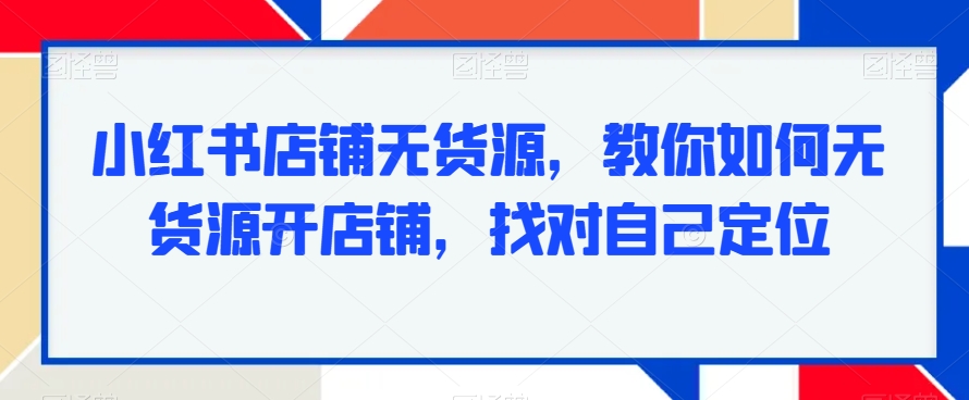 小红书店铺无货源，教你如何无货源开店铺，找对自己定位-小柒笔记