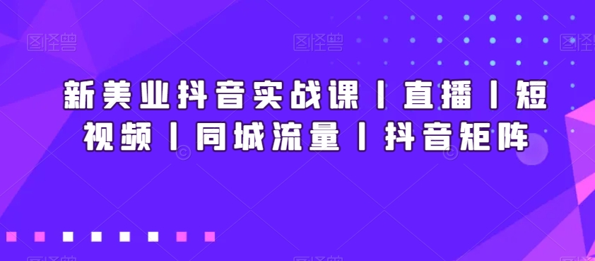 新美业抖音实战课丨直播丨短视频丨同城流量丨抖音矩阵-小柒笔记