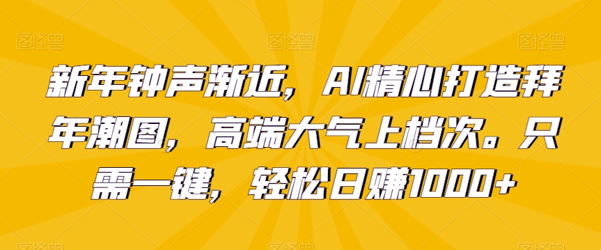 新年钟声渐近，AI精心打造拜年潮图，高端大气上档次。只需一键，轻松日赚1000+【揭秘】-小柒笔记